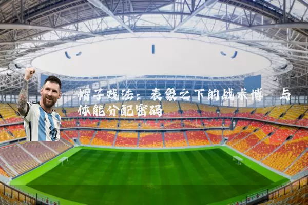 帽子戏法:表象之下的战术博弈与体能分配密码