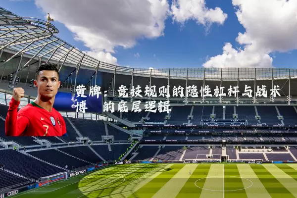 黄牌:竞技规则的隐性杠杆与战术博弈的底层逻辑