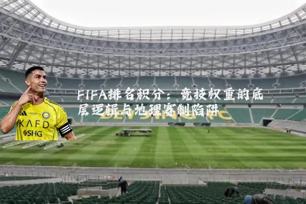FIFA排名积分：竞技权重的底层逻辑与地理赛制陷阱