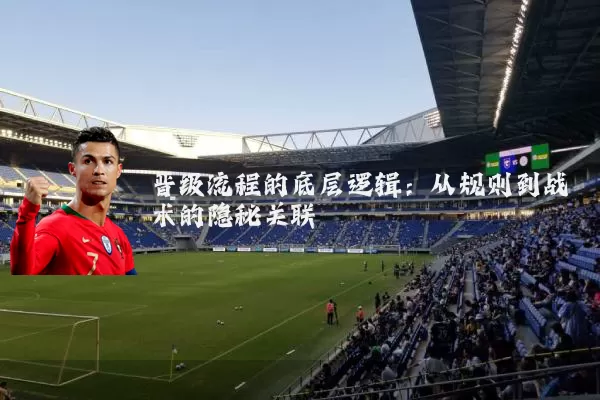 晋级流程的底层逻辑:从规则到战术的隐秘关联